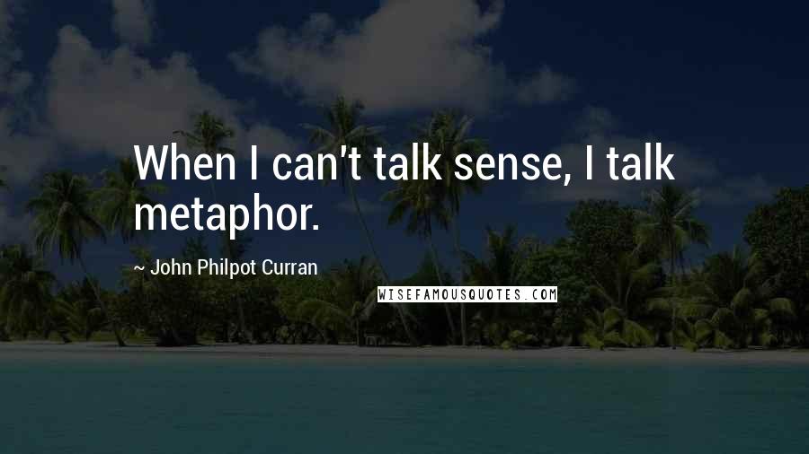 John Philpot Curran Quotes: When I can't talk sense, I talk metaphor.