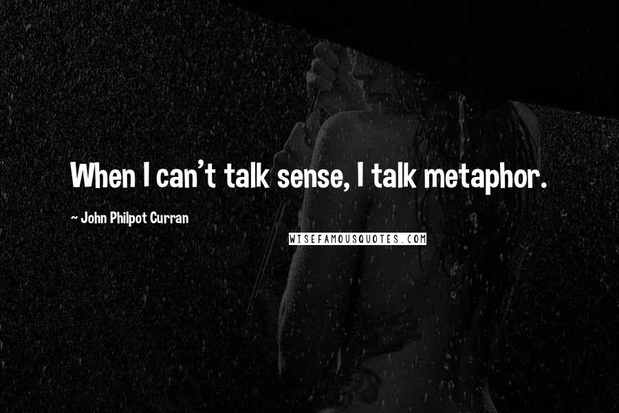 John Philpot Curran Quotes: When I can't talk sense, I talk metaphor.