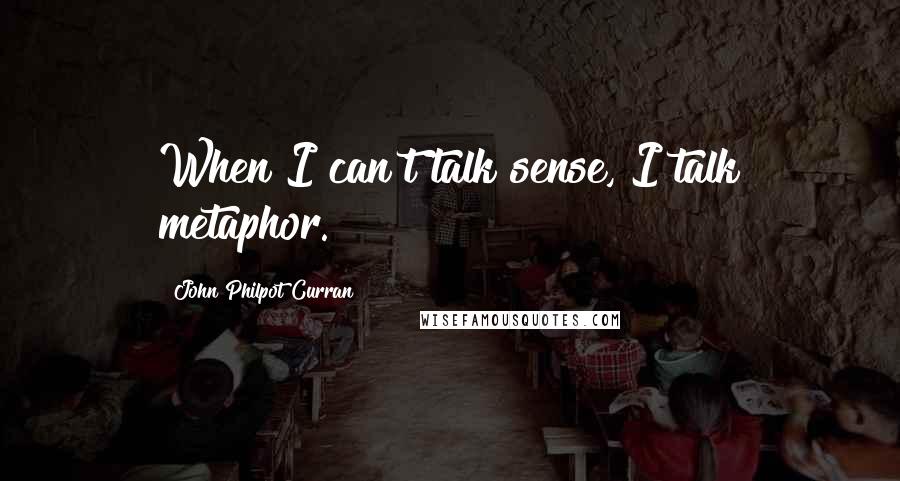 John Philpot Curran Quotes: When I can't talk sense, I talk metaphor.