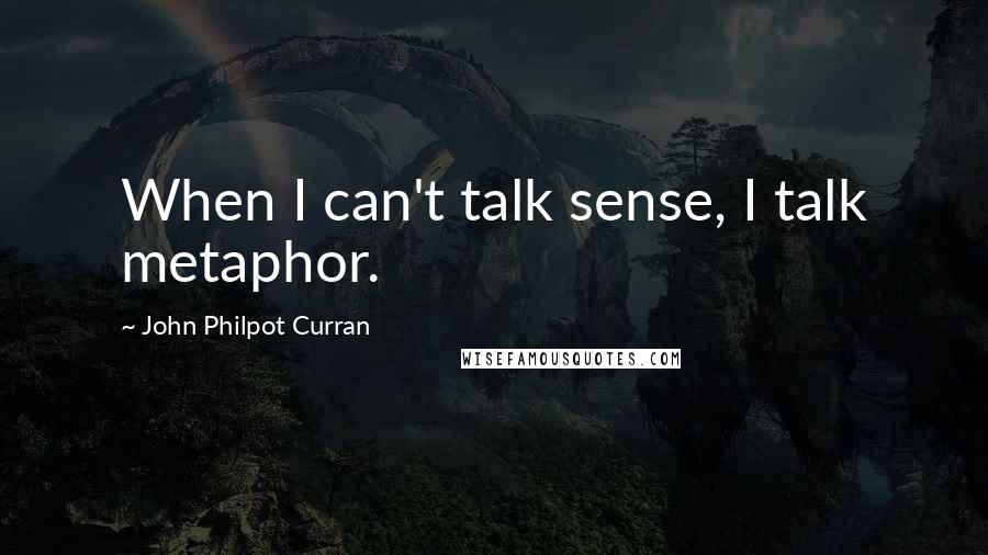 John Philpot Curran Quotes: When I can't talk sense, I talk metaphor.