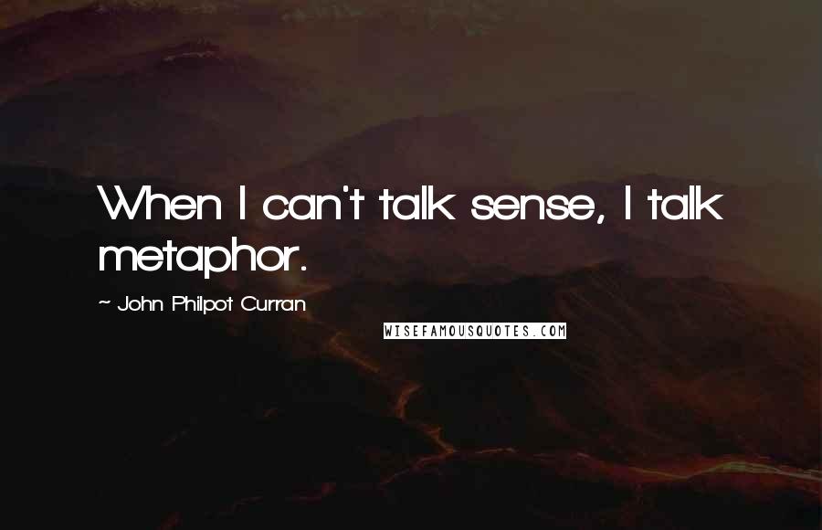 John Philpot Curran Quotes: When I can't talk sense, I talk metaphor.