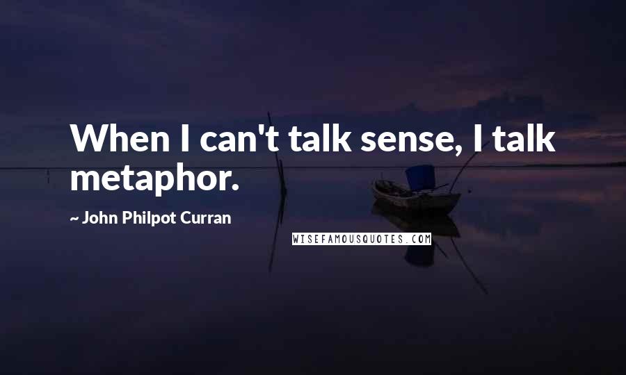 John Philpot Curran Quotes: When I can't talk sense, I talk metaphor.