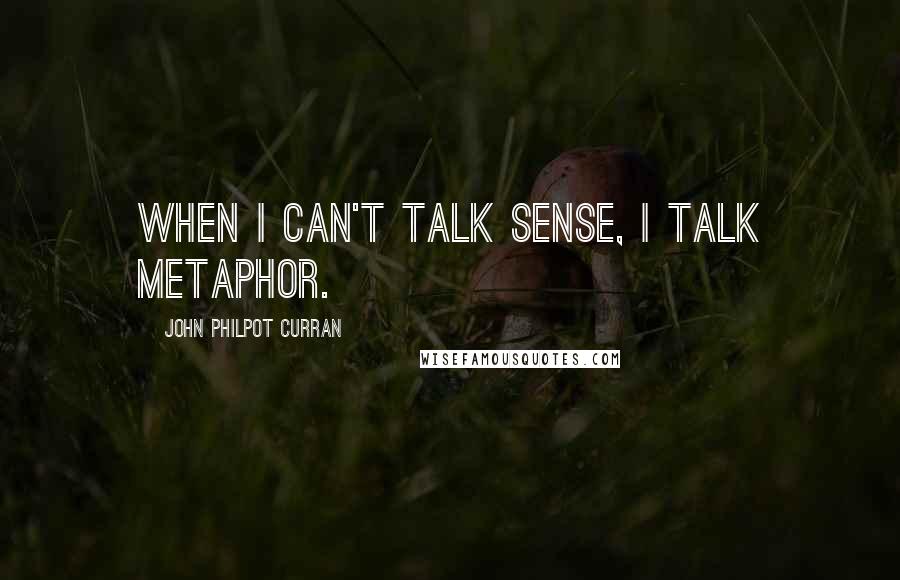 John Philpot Curran Quotes: When I can't talk sense, I talk metaphor.