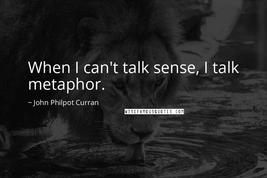 John Philpot Curran Quotes: When I can't talk sense, I talk metaphor.