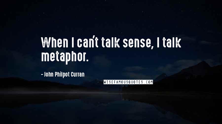 John Philpot Curran Quotes: When I can't talk sense, I talk metaphor.