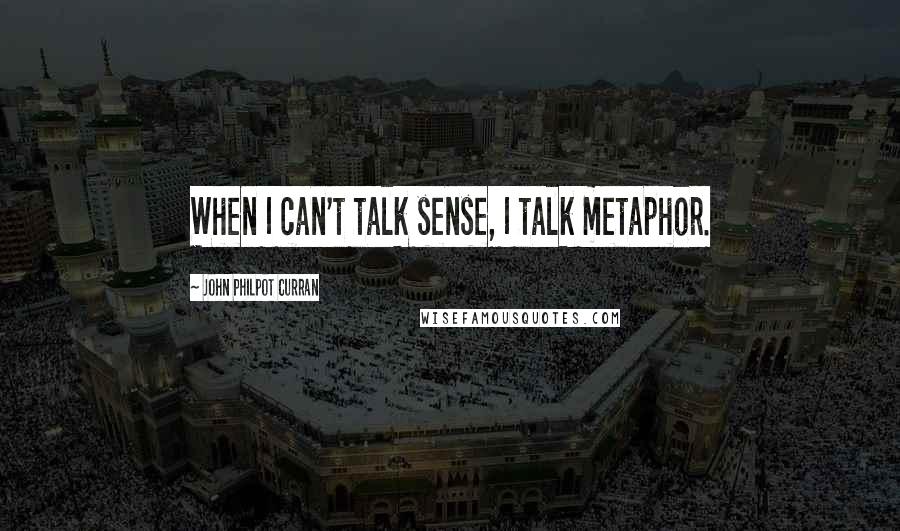 John Philpot Curran Quotes: When I can't talk sense, I talk metaphor.