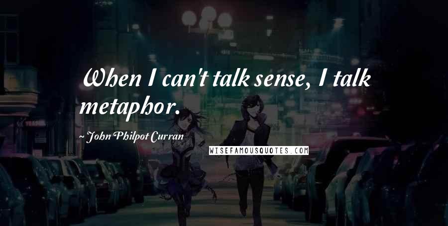 John Philpot Curran Quotes: When I can't talk sense, I talk metaphor.