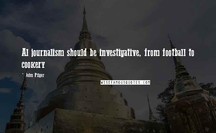 John Pilger Quotes: Al journalism should be investigative, from football to cookery