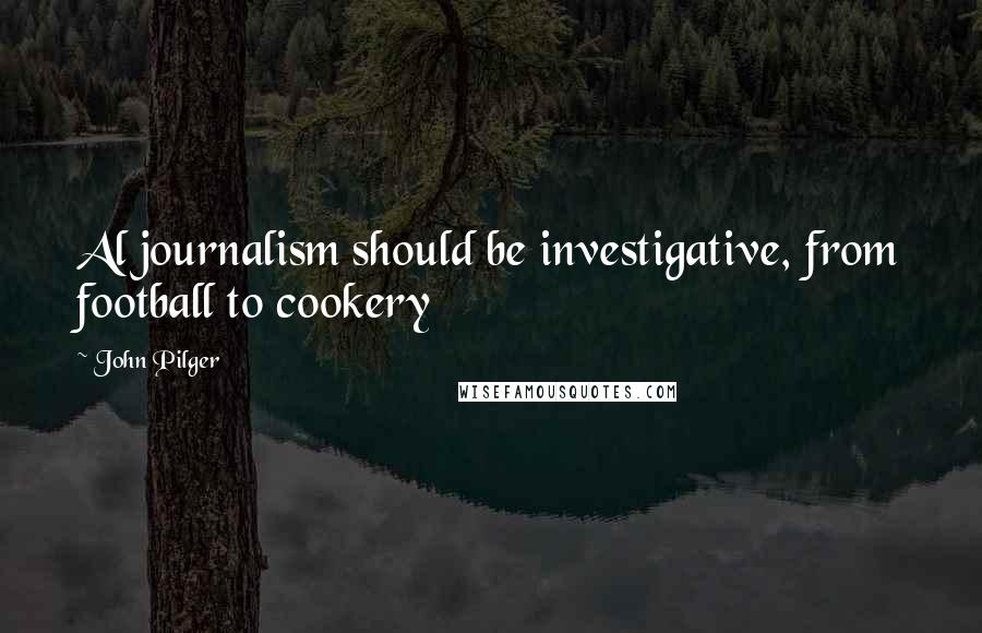 John Pilger Quotes: Al journalism should be investigative, from football to cookery