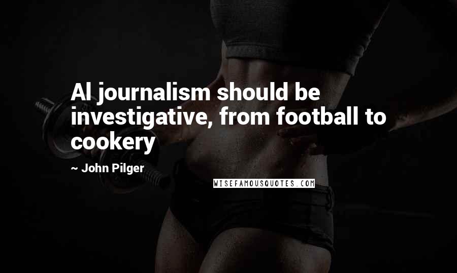 John Pilger Quotes: Al journalism should be investigative, from football to cookery