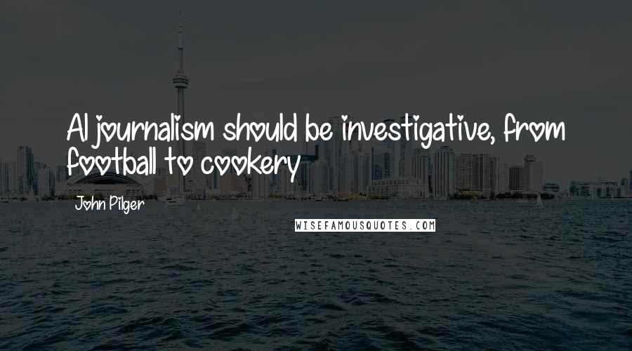 John Pilger Quotes: Al journalism should be investigative, from football to cookery
