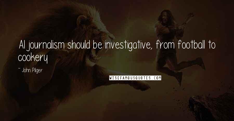 John Pilger Quotes: Al journalism should be investigative, from football to cookery