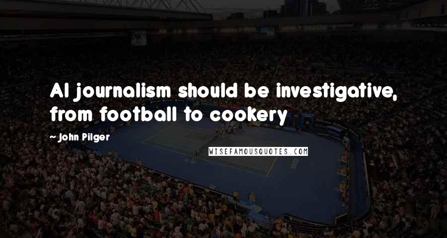 John Pilger Quotes: Al journalism should be investigative, from football to cookery