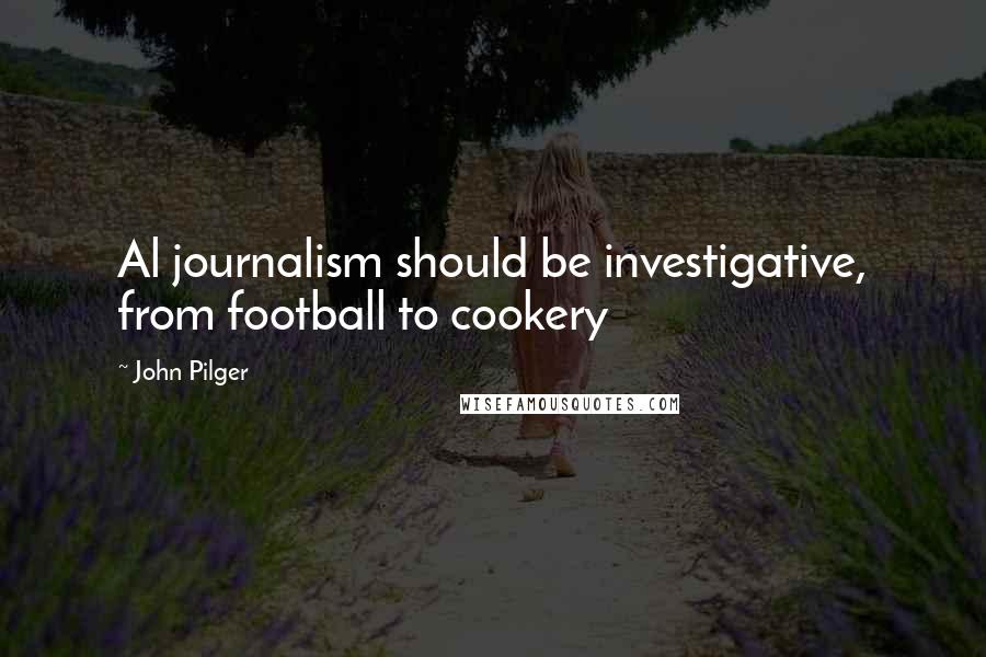 John Pilger Quotes: Al journalism should be investigative, from football to cookery