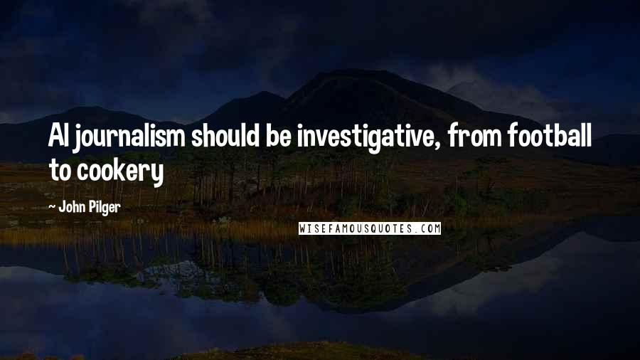 John Pilger Quotes: Al journalism should be investigative, from football to cookery