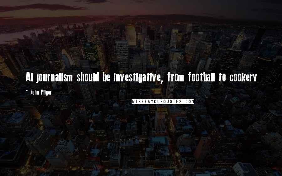 John Pilger Quotes: Al journalism should be investigative, from football to cookery