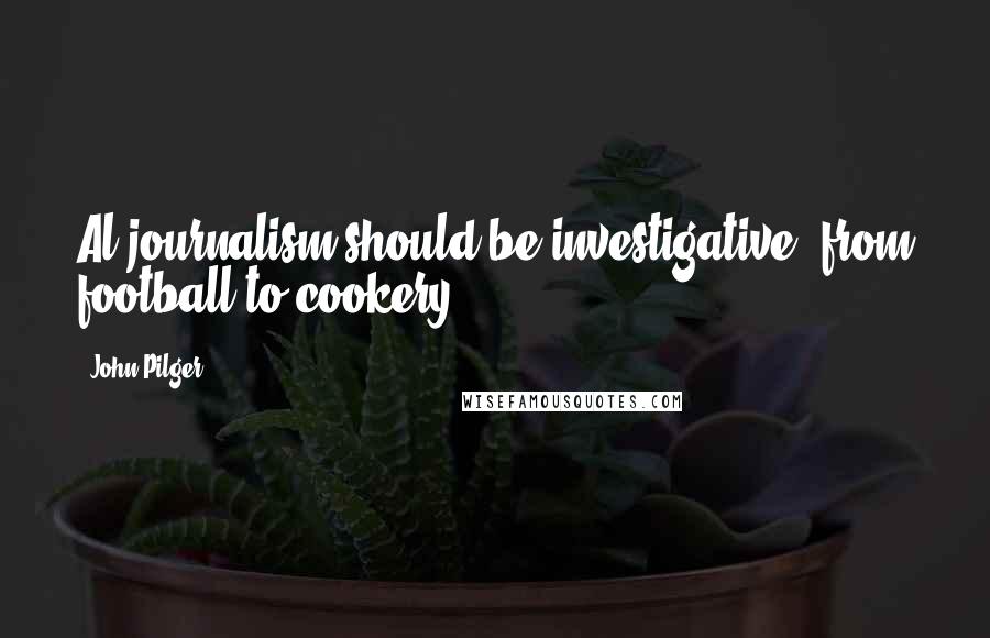John Pilger Quotes: Al journalism should be investigative, from football to cookery