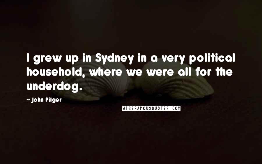 John Pilger Quotes: I grew up in Sydney in a very political household, where we were all for the underdog.