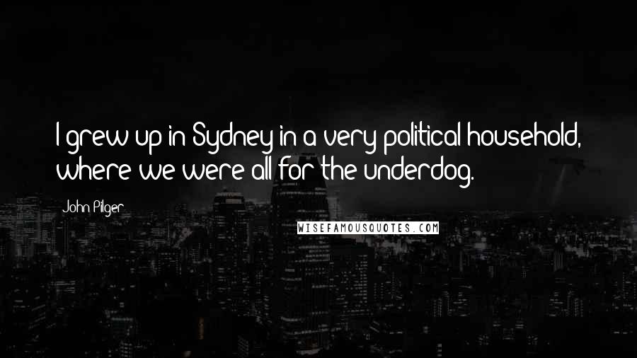 John Pilger Quotes: I grew up in Sydney in a very political household, where we were all for the underdog.