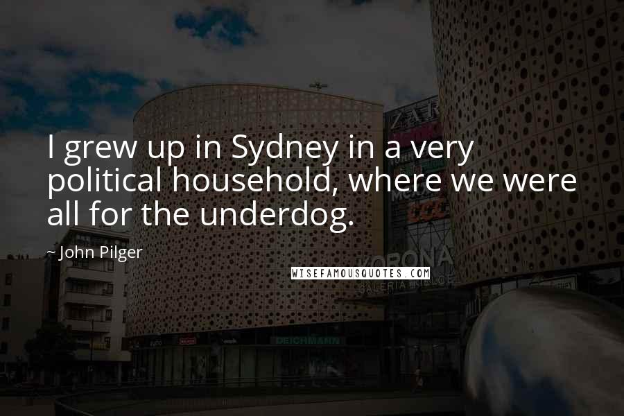 John Pilger Quotes: I grew up in Sydney in a very political household, where we were all for the underdog.