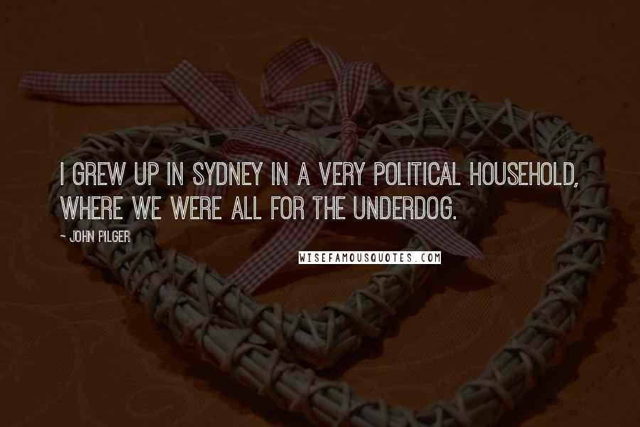 John Pilger Quotes: I grew up in Sydney in a very political household, where we were all for the underdog.