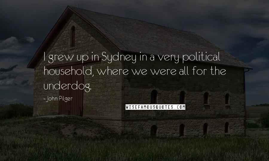 John Pilger Quotes: I grew up in Sydney in a very political household, where we were all for the underdog.
