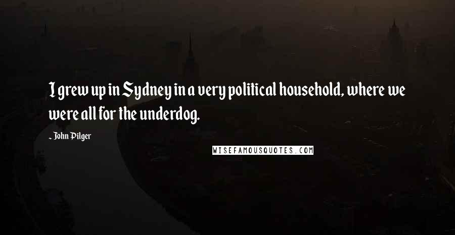 John Pilger Quotes: I grew up in Sydney in a very political household, where we were all for the underdog.