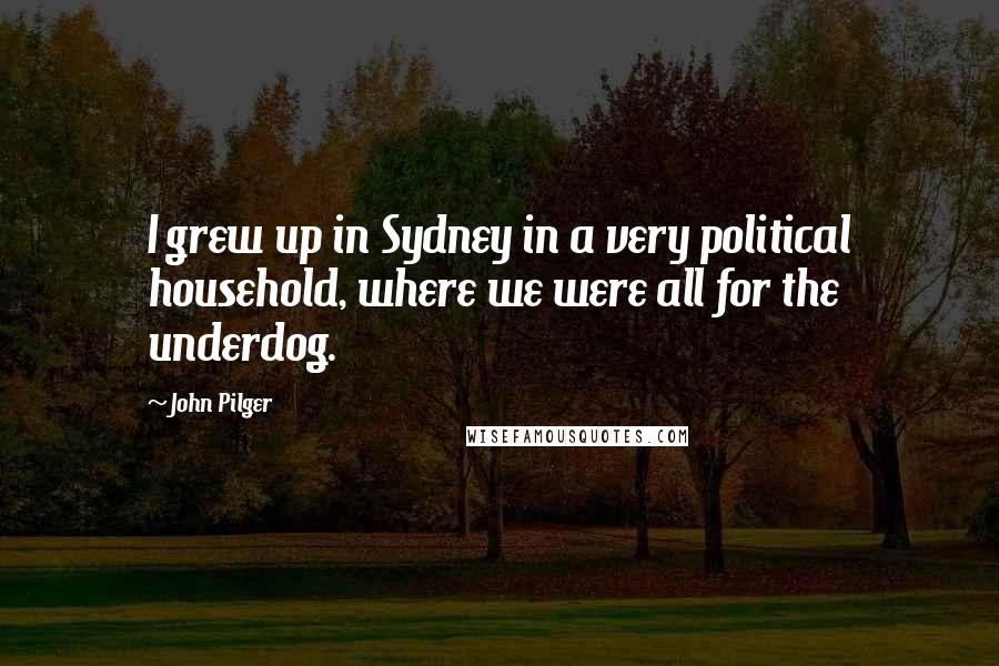 John Pilger Quotes: I grew up in Sydney in a very political household, where we were all for the underdog.