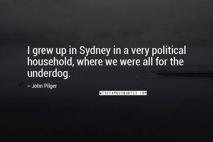 John Pilger Quotes: I grew up in Sydney in a very political household, where we were all for the underdog.
