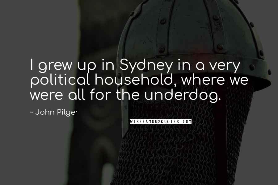 John Pilger Quotes: I grew up in Sydney in a very political household, where we were all for the underdog.