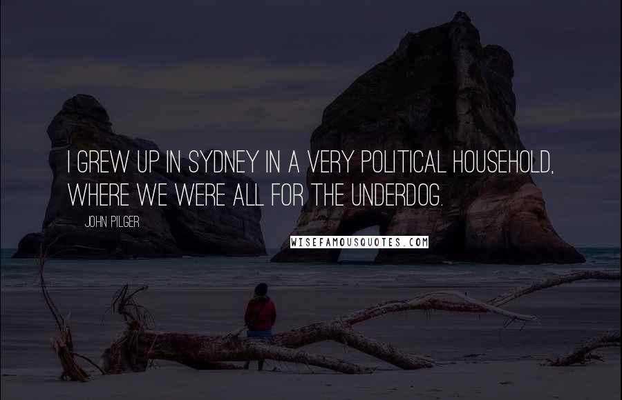 John Pilger Quotes: I grew up in Sydney in a very political household, where we were all for the underdog.