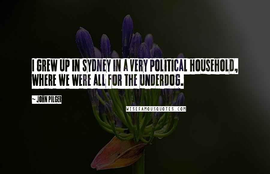 John Pilger Quotes: I grew up in Sydney in a very political household, where we were all for the underdog.