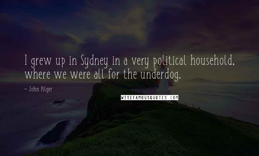 John Pilger Quotes: I grew up in Sydney in a very political household, where we were all for the underdog.