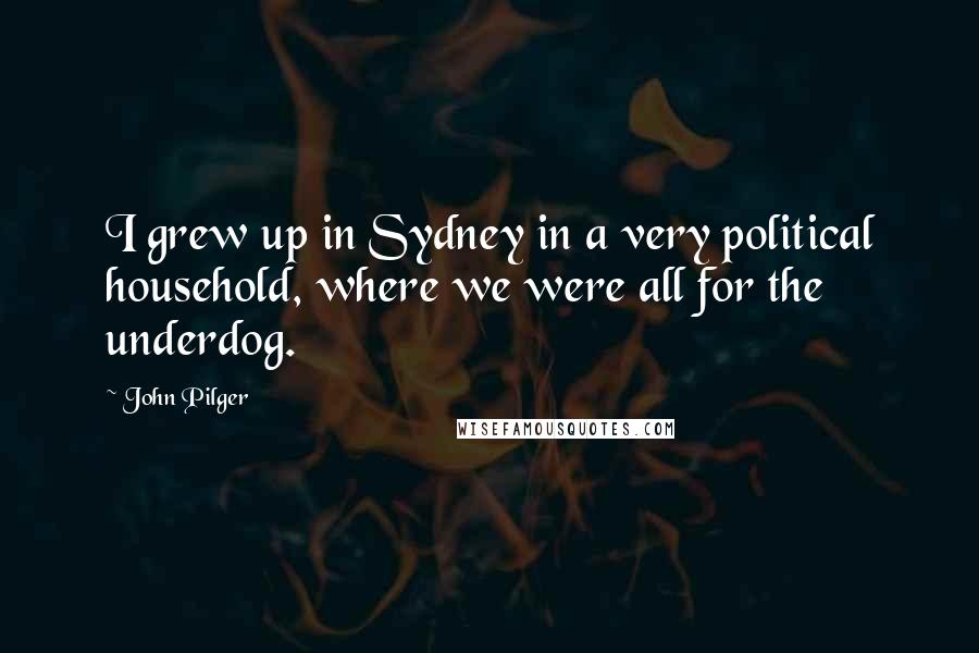 John Pilger Quotes: I grew up in Sydney in a very political household, where we were all for the underdog.