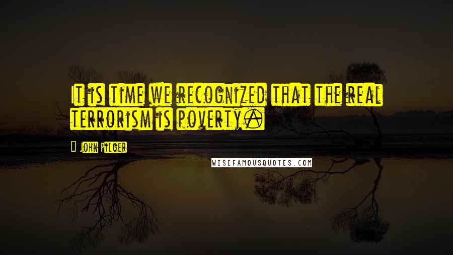 John Pilger Quotes: It is time we recognized that the real terrorism is poverty.