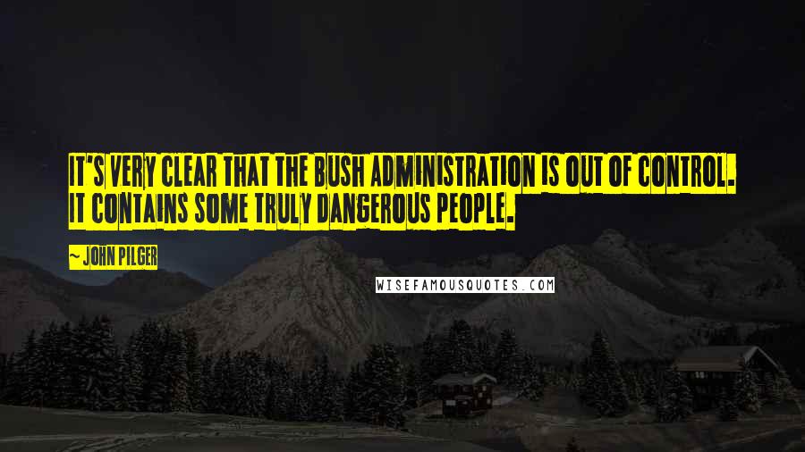 John Pilger Quotes: It's very clear that the Bush Administration is out of control. It contains some truly dangerous people.