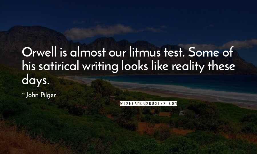 John Pilger Quotes: Orwell is almost our litmus test. Some of his satirical writing looks like reality these days.