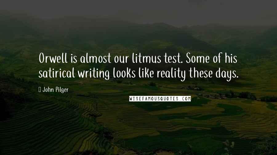 John Pilger Quotes: Orwell is almost our litmus test. Some of his satirical writing looks like reality these days.