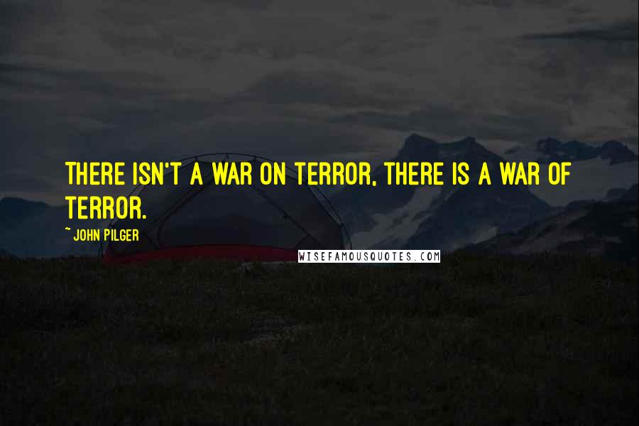 John Pilger Quotes: There isn't a war on terror, there is a war of terror.