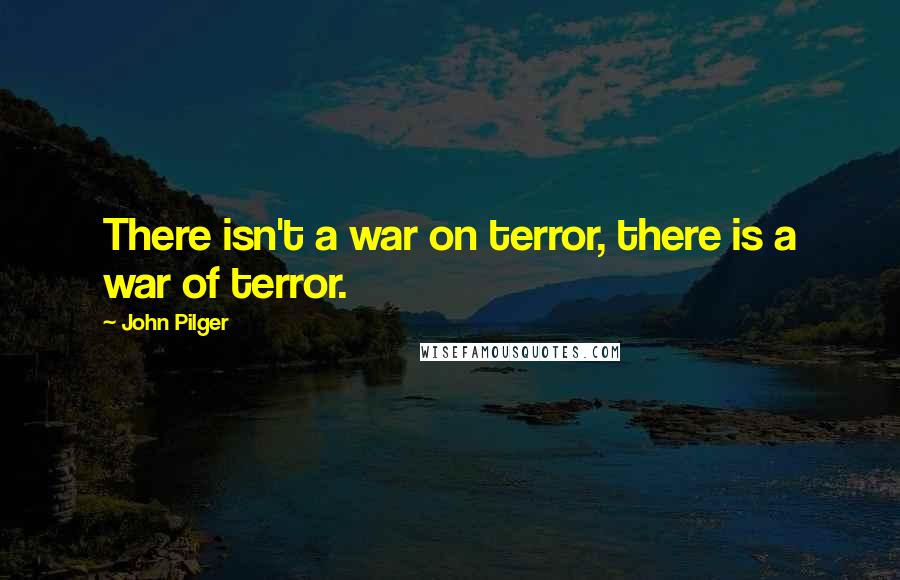 John Pilger Quotes: There isn't a war on terror, there is a war of terror.