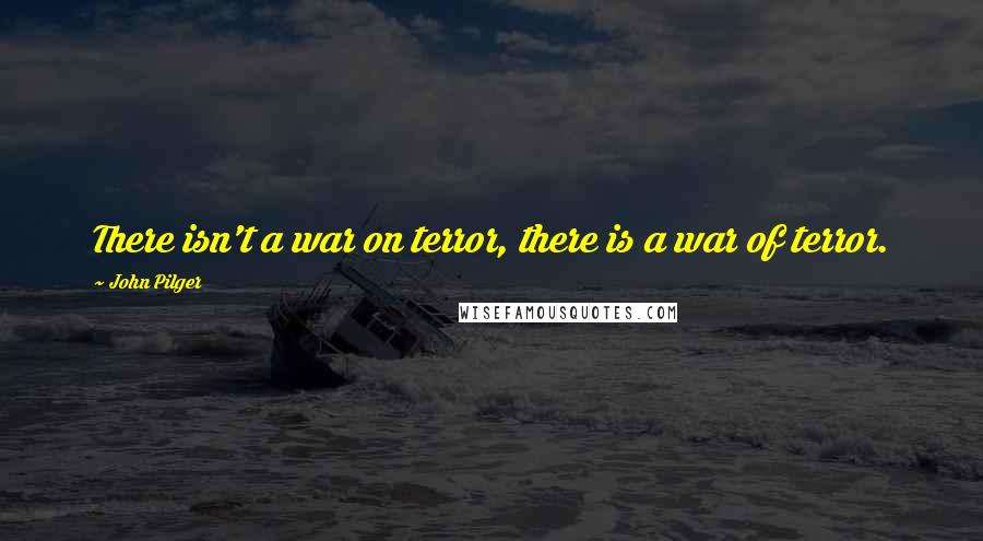 John Pilger Quotes: There isn't a war on terror, there is a war of terror.