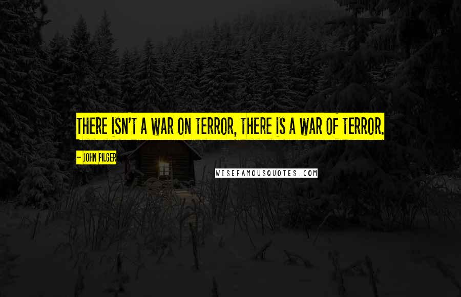 John Pilger Quotes: There isn't a war on terror, there is a war of terror.