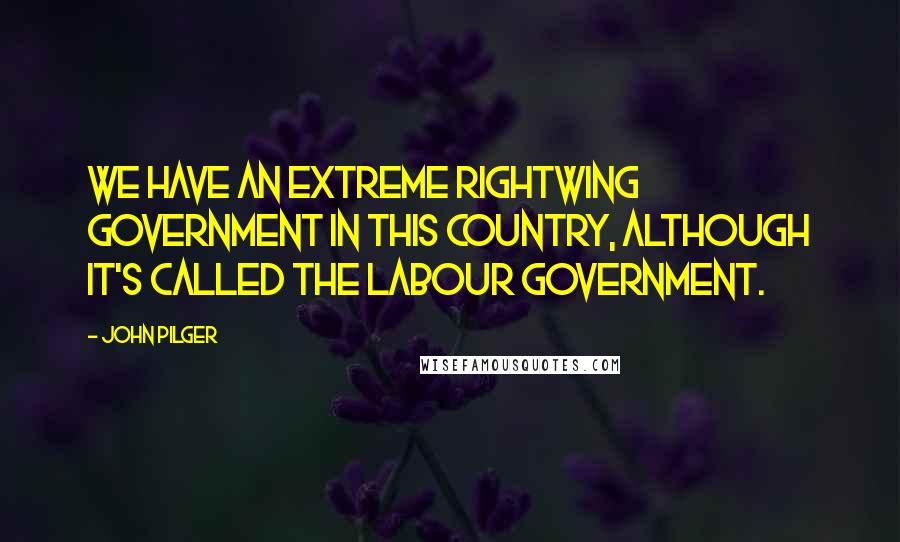 John Pilger Quotes: We have an extreme rightwing government in this country, although it's called the Labour government.