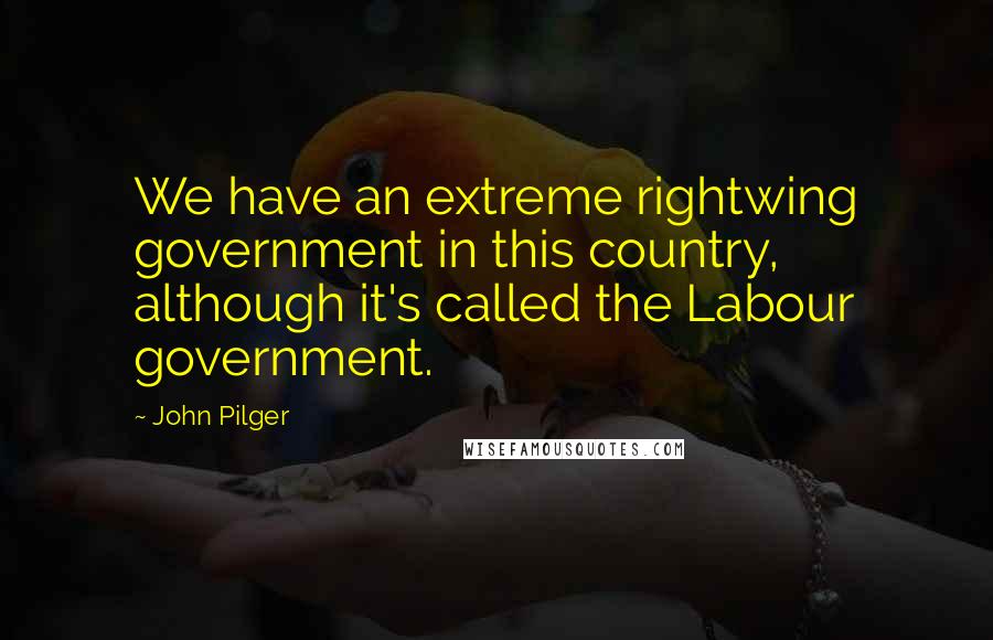 John Pilger Quotes: We have an extreme rightwing government in this country, although it's called the Labour government.