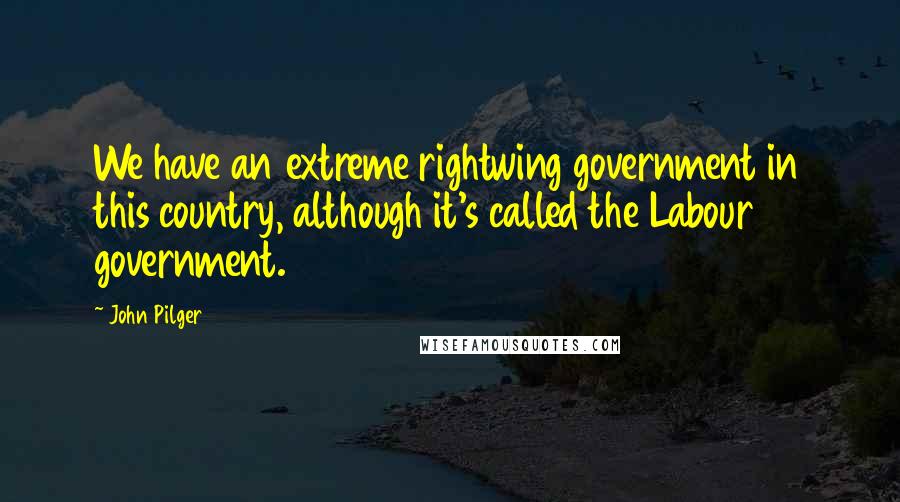 John Pilger Quotes: We have an extreme rightwing government in this country, although it's called the Labour government.