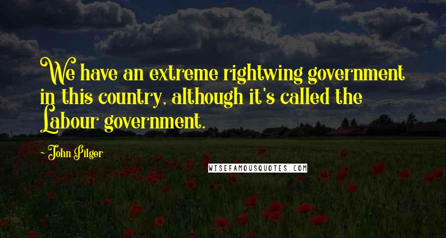 John Pilger Quotes: We have an extreme rightwing government in this country, although it's called the Labour government.