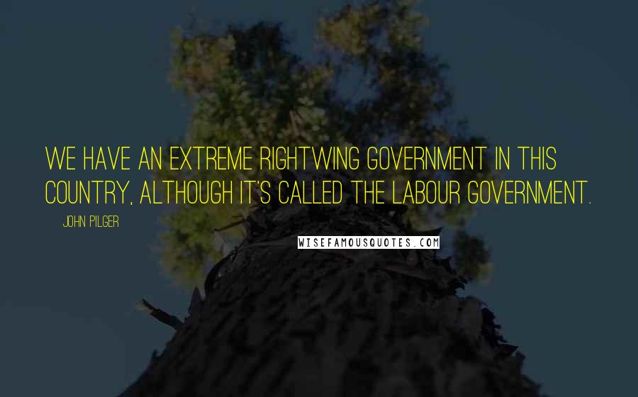 John Pilger Quotes: We have an extreme rightwing government in this country, although it's called the Labour government.