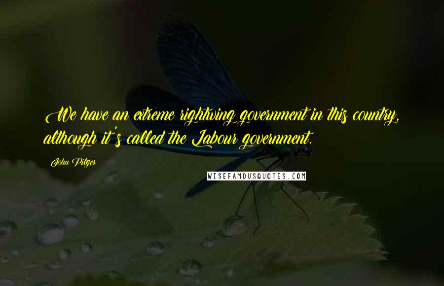 John Pilger Quotes: We have an extreme rightwing government in this country, although it's called the Labour government.