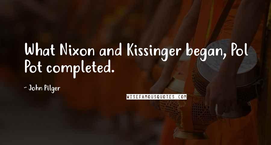 John Pilger Quotes: What Nixon and Kissinger began, Pol Pot completed.