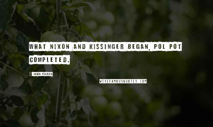 John Pilger Quotes: What Nixon and Kissinger began, Pol Pot completed.